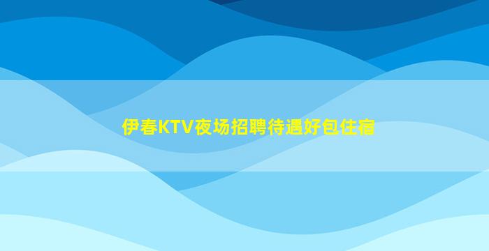伊春KTV夜场招聘待遇好包住宿